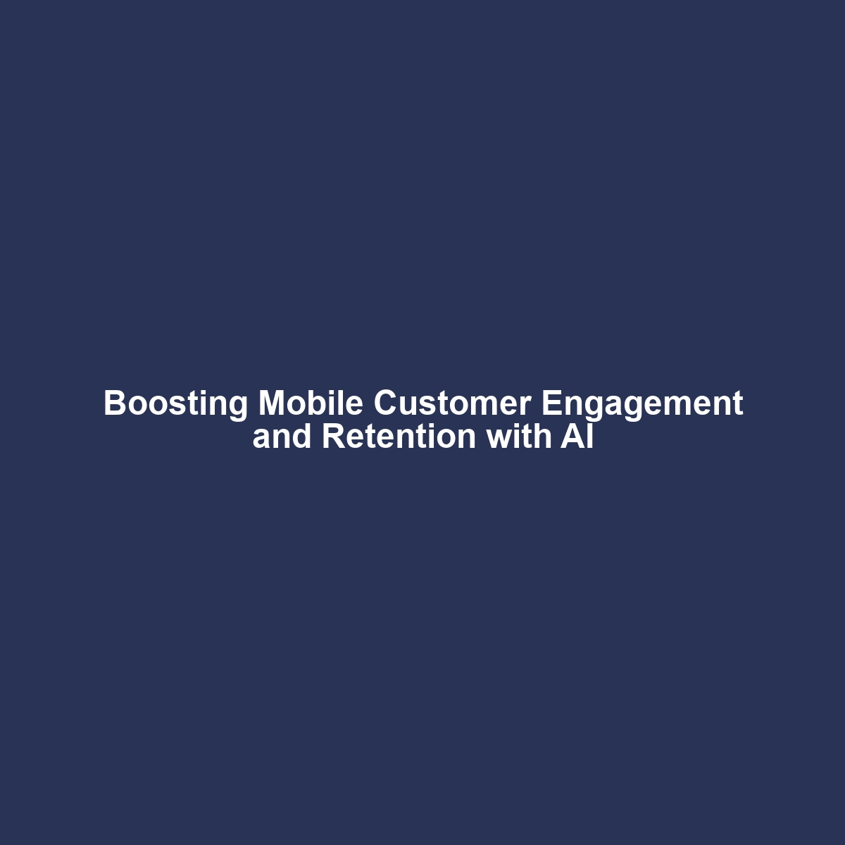 Boosting Mobile Customer Engagement and Retention with AI