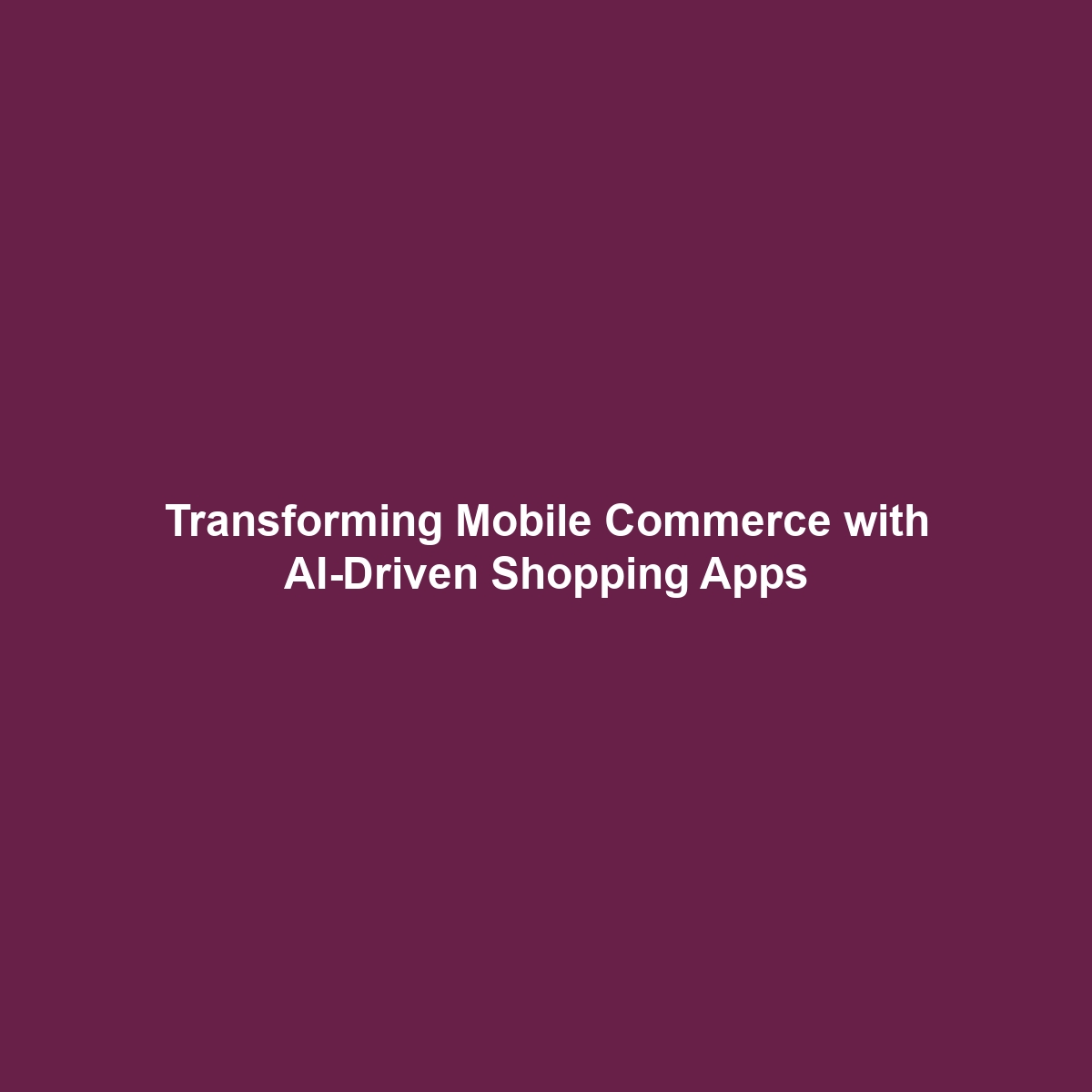 Transforming Mobile Commerce with AI-Driven Shopping Apps