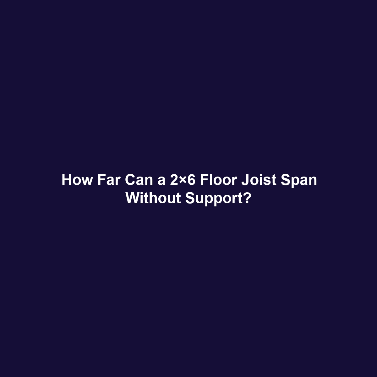 How Far Can a 2×6 Floor Joist Span Without Support?