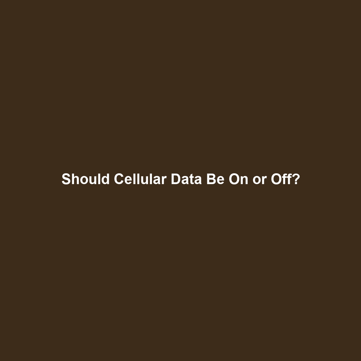 Should Cellular Data Be On or Off?