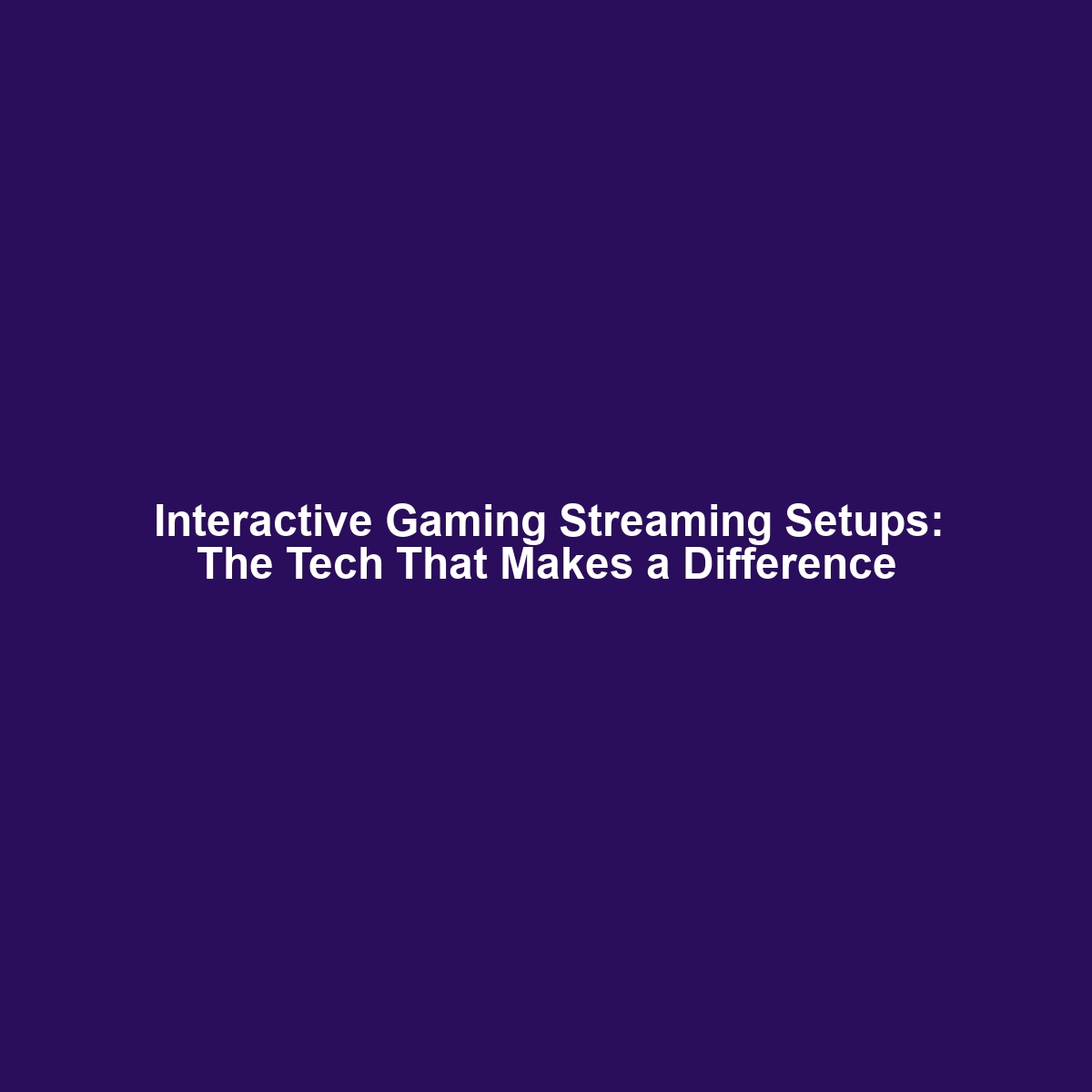 Interactive Gaming Streaming Setups: The Tech That Makes a Difference