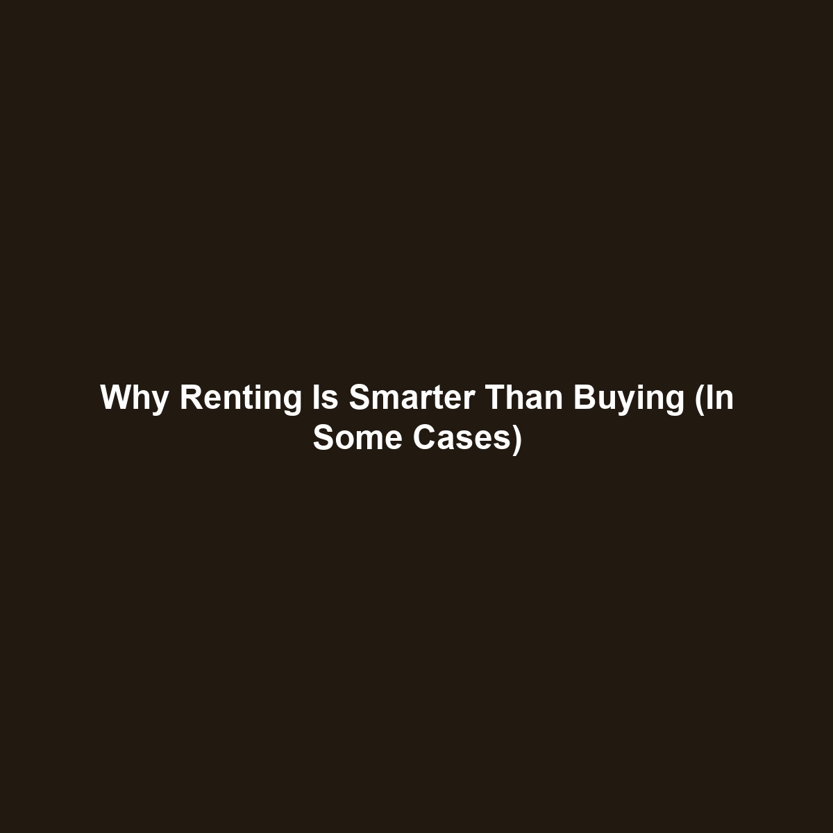 Why Renting Is Smarter Than Buying (In Some Cases)