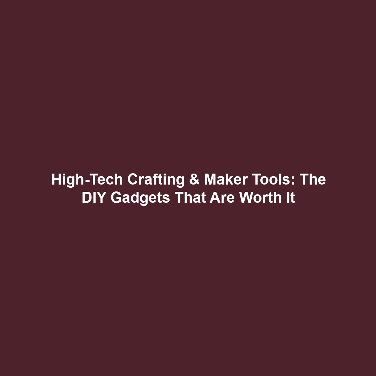 High-Tech Crafting & Maker Tools: The DIY Gadgets That Are Worth It