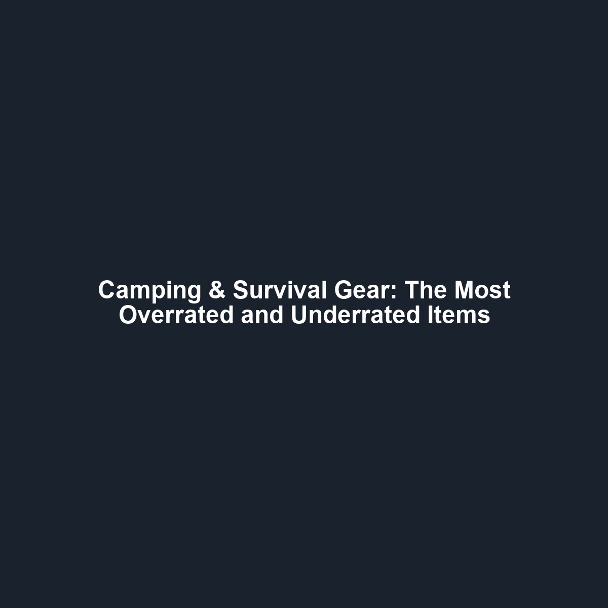 Camping & Survival Gear: The Most Overrated and Underrated Items