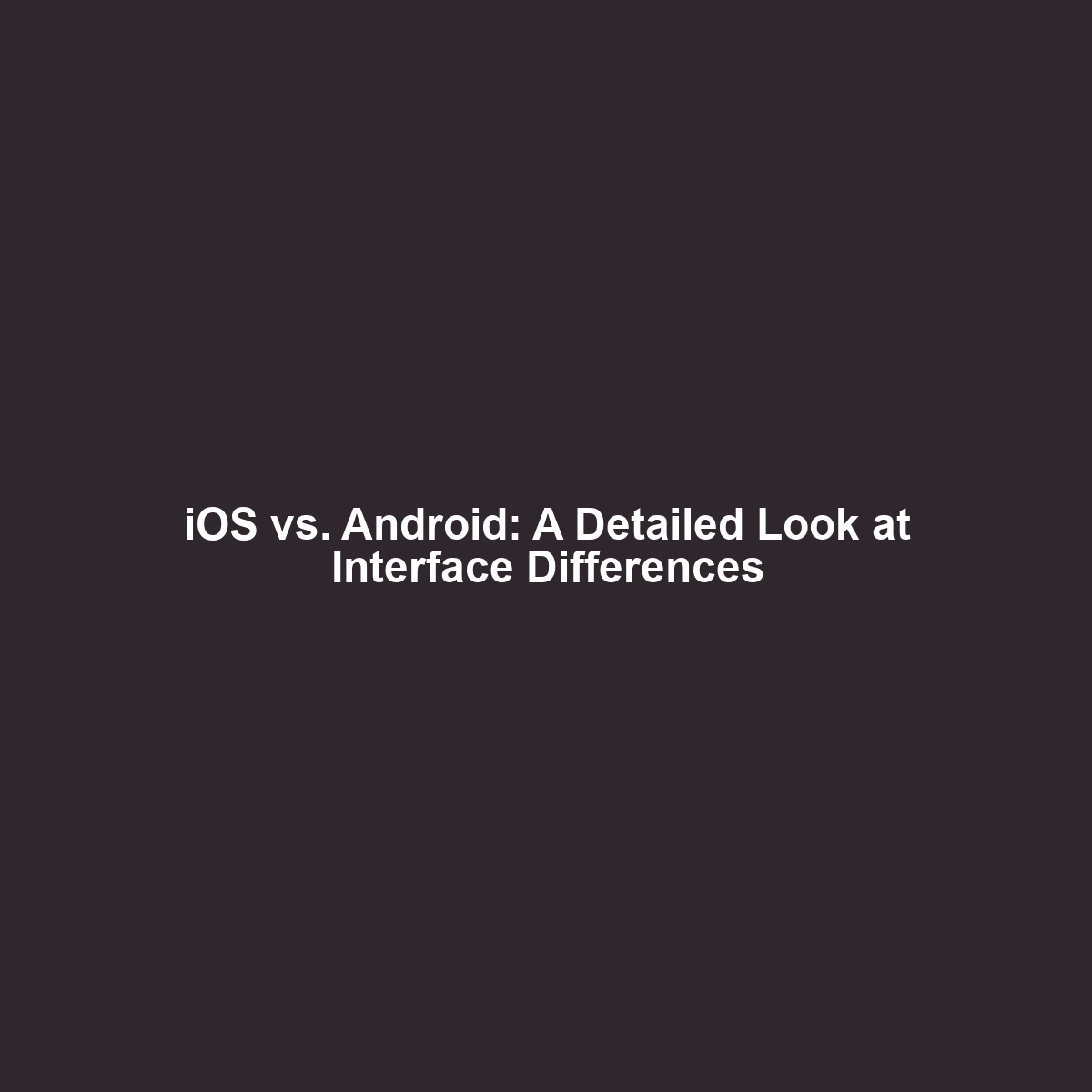 iOS vs. Android: A Detailed Look at Interface Differences