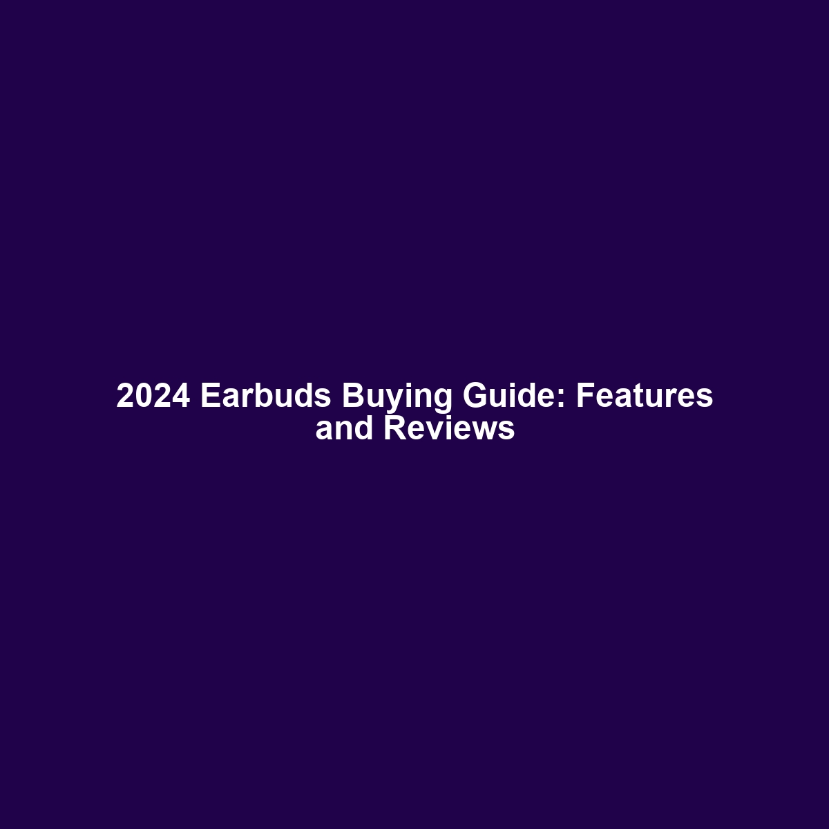 2024 Earbuds Buying Guide: Features and Reviews