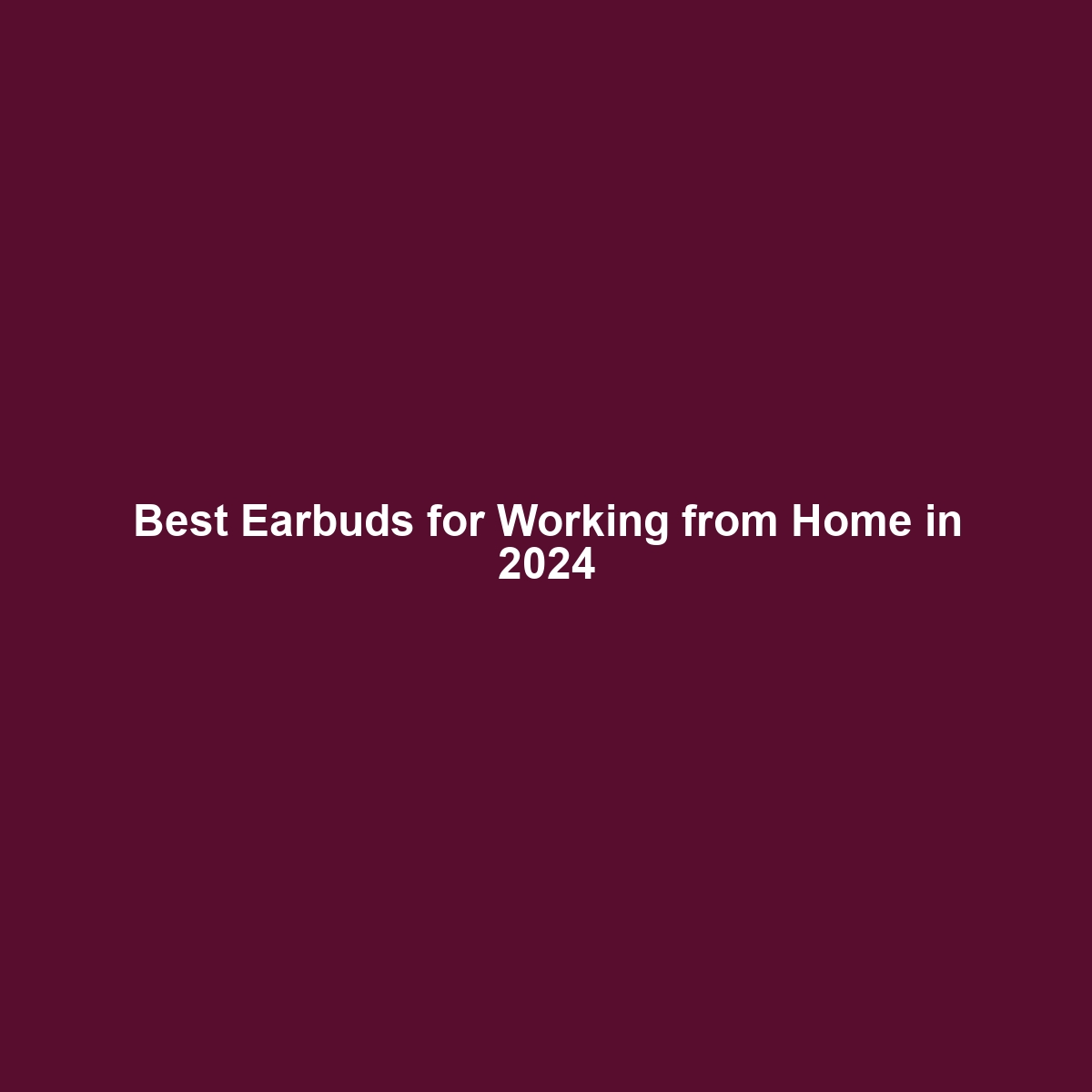 Best Earbuds for Working from Home in 2024