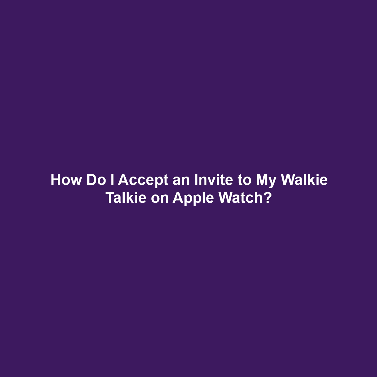 How Do I Accept an Invite to My Walkie Talkie on Apple Watch?