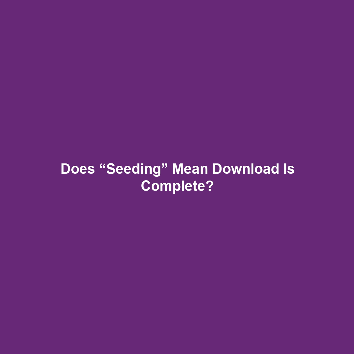 Does “Seeding” Mean Download Is Complete?