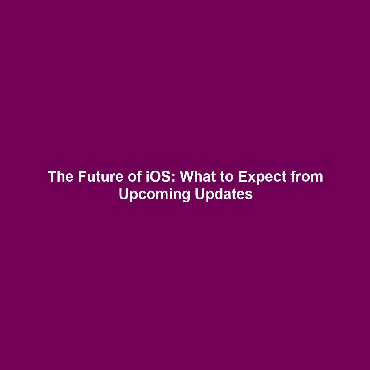 The Future of iOS: What to Expect from Upcoming Updates