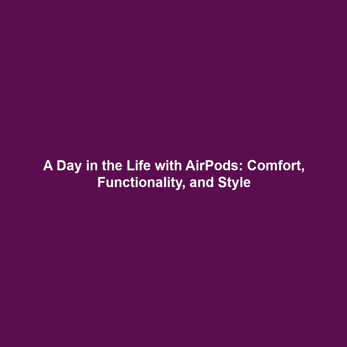 A Day in the Life with AirPods: Comfort, Functionality, and Style