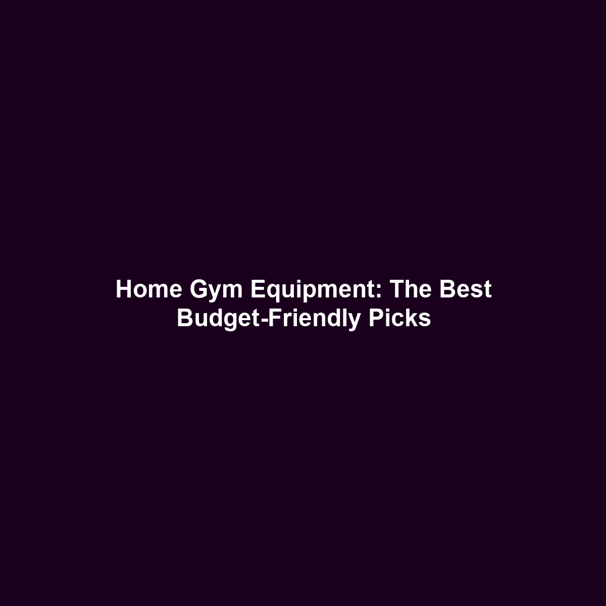 Home Gym Equipment: The Best Budget-Friendly Picks