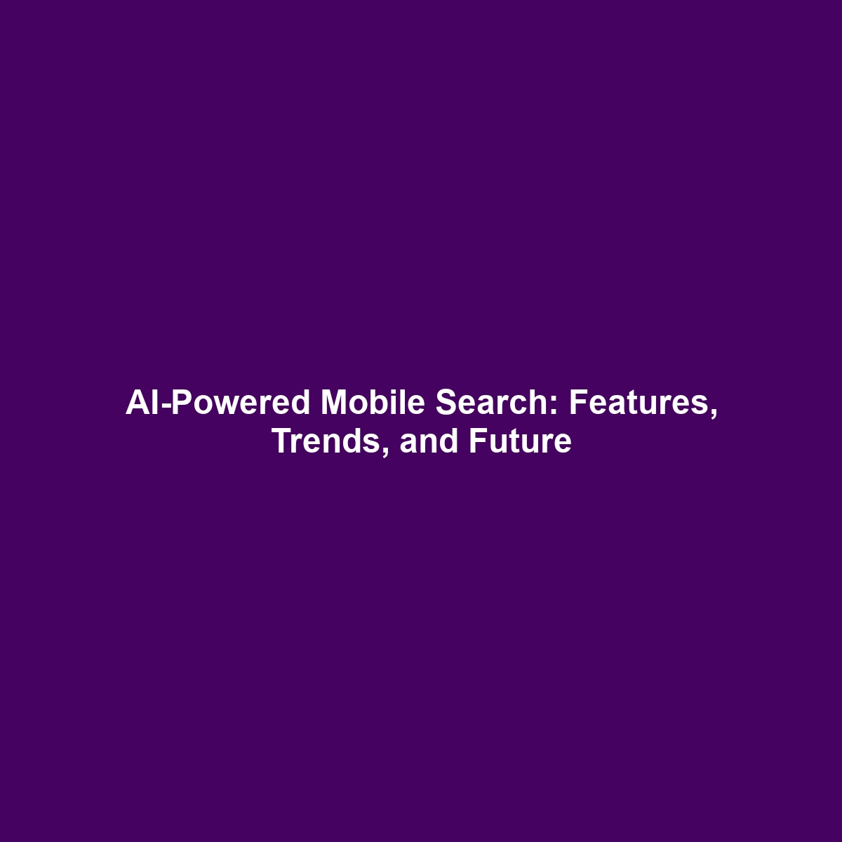 AI-Powered Mobile Search: Features, Trends, and Future