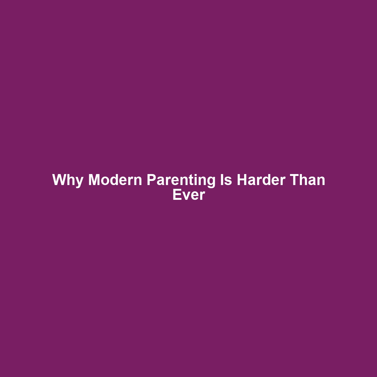 Why Modern Parenting Is Harder Than Ever