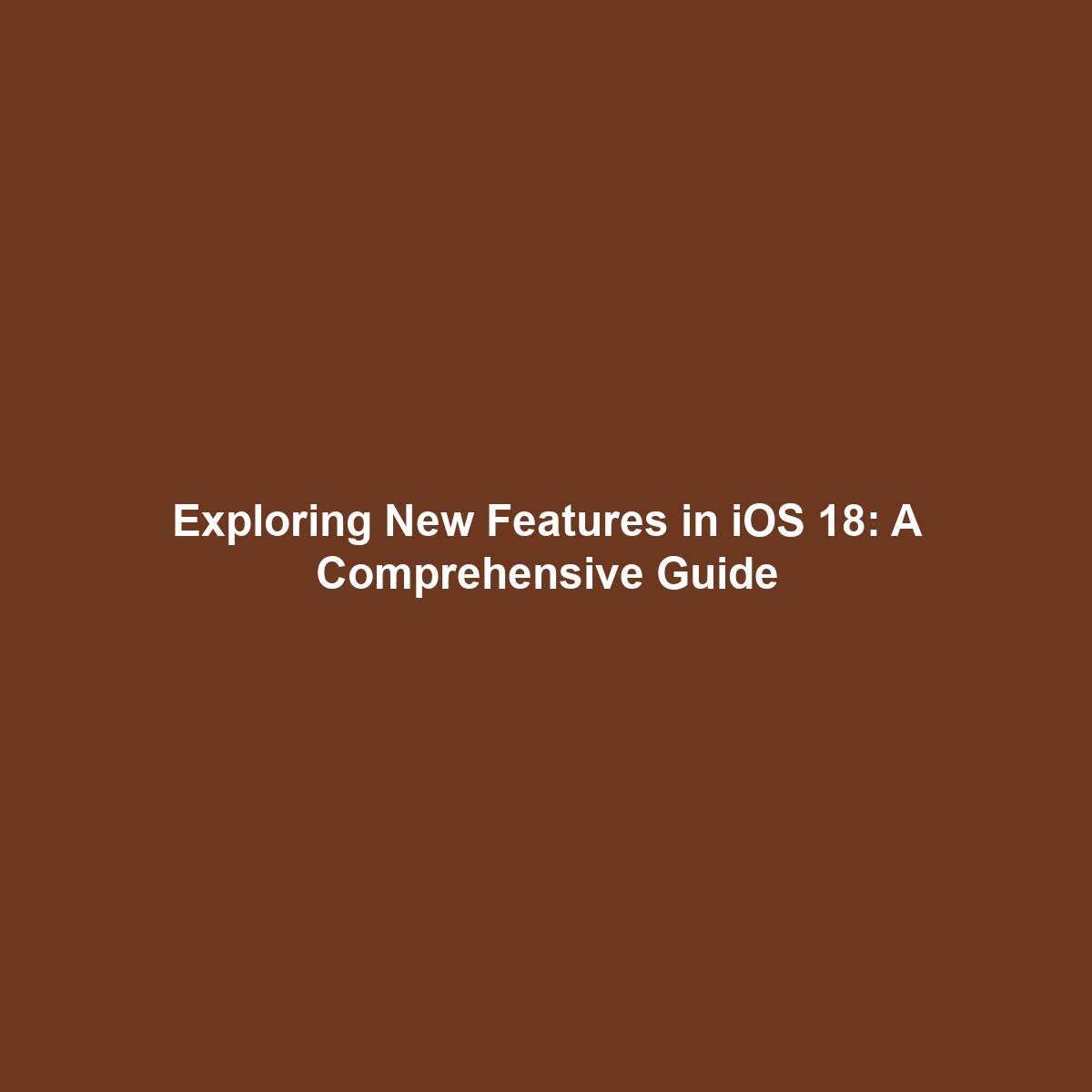 Exploring New Features in iOS 18: A Comprehensive Guide