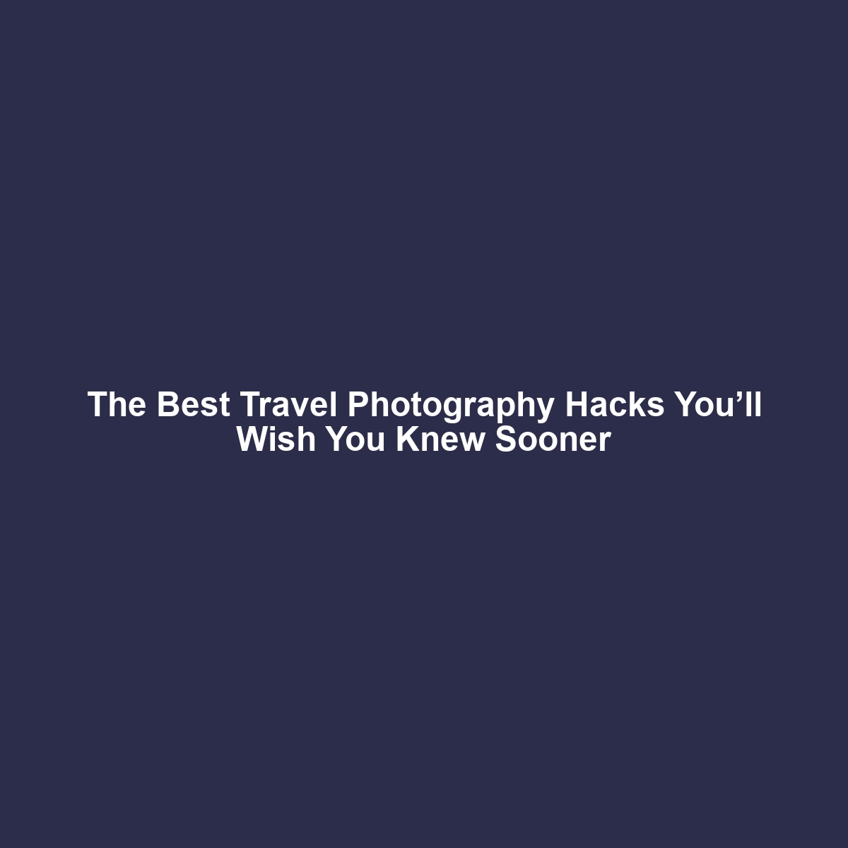 The Best Travel Photography Hacks You’ll Wish You Knew Sooner