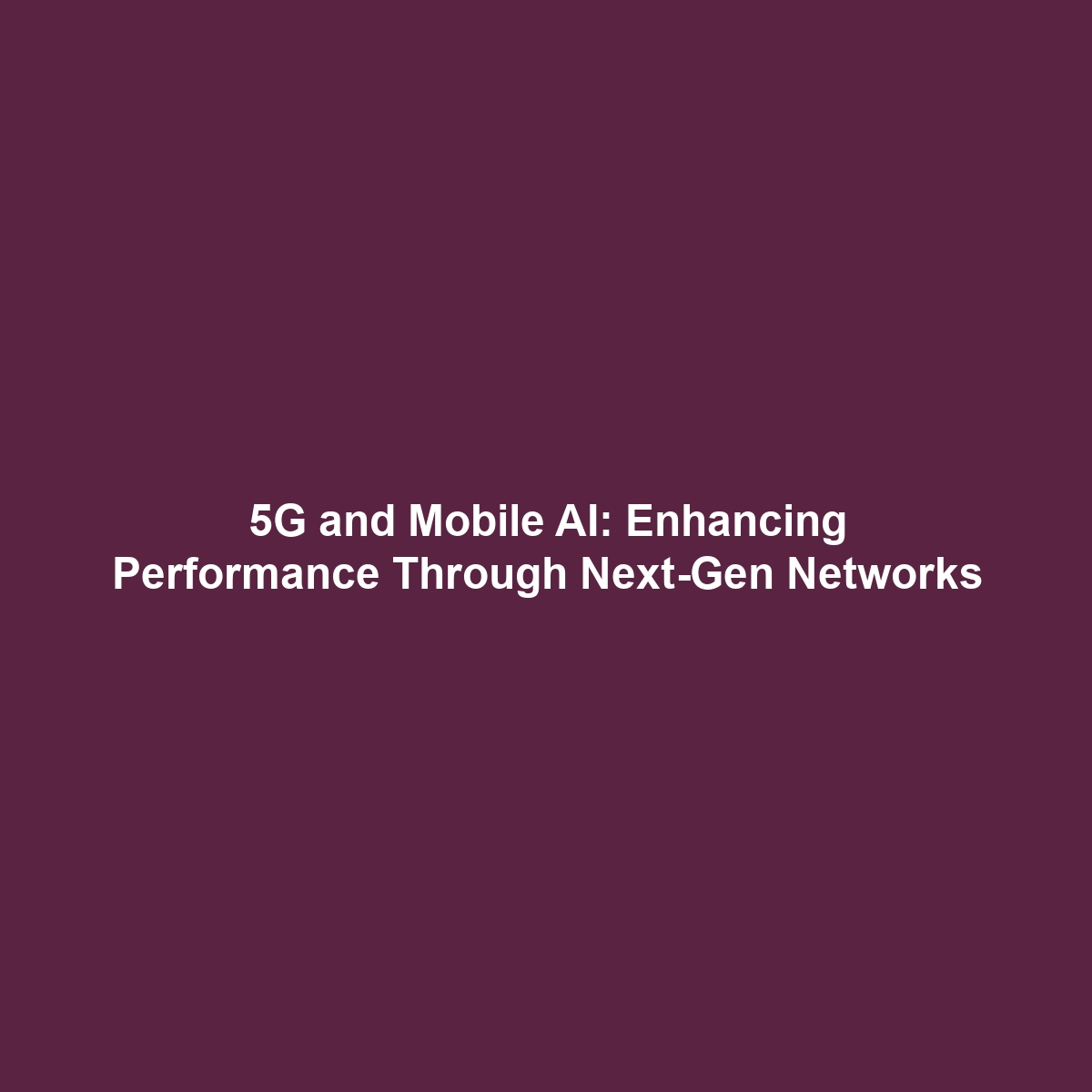 5G and Mobile AI: Enhancing Performance Through Next-Gen Networks