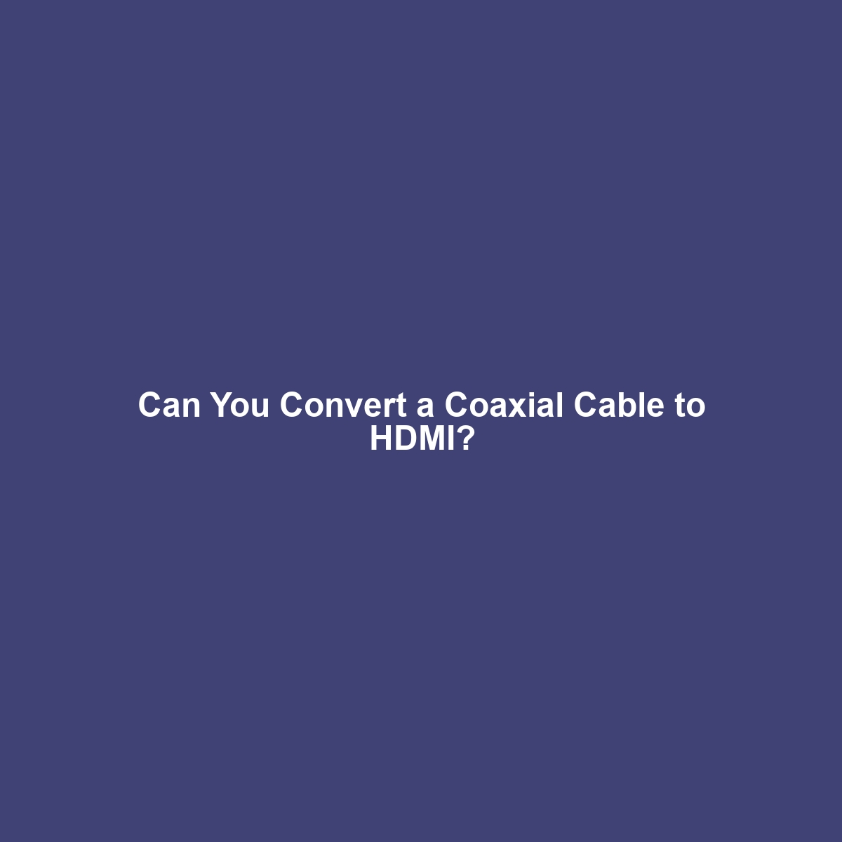 Can You Convert a Coaxial Cable to HDMI?