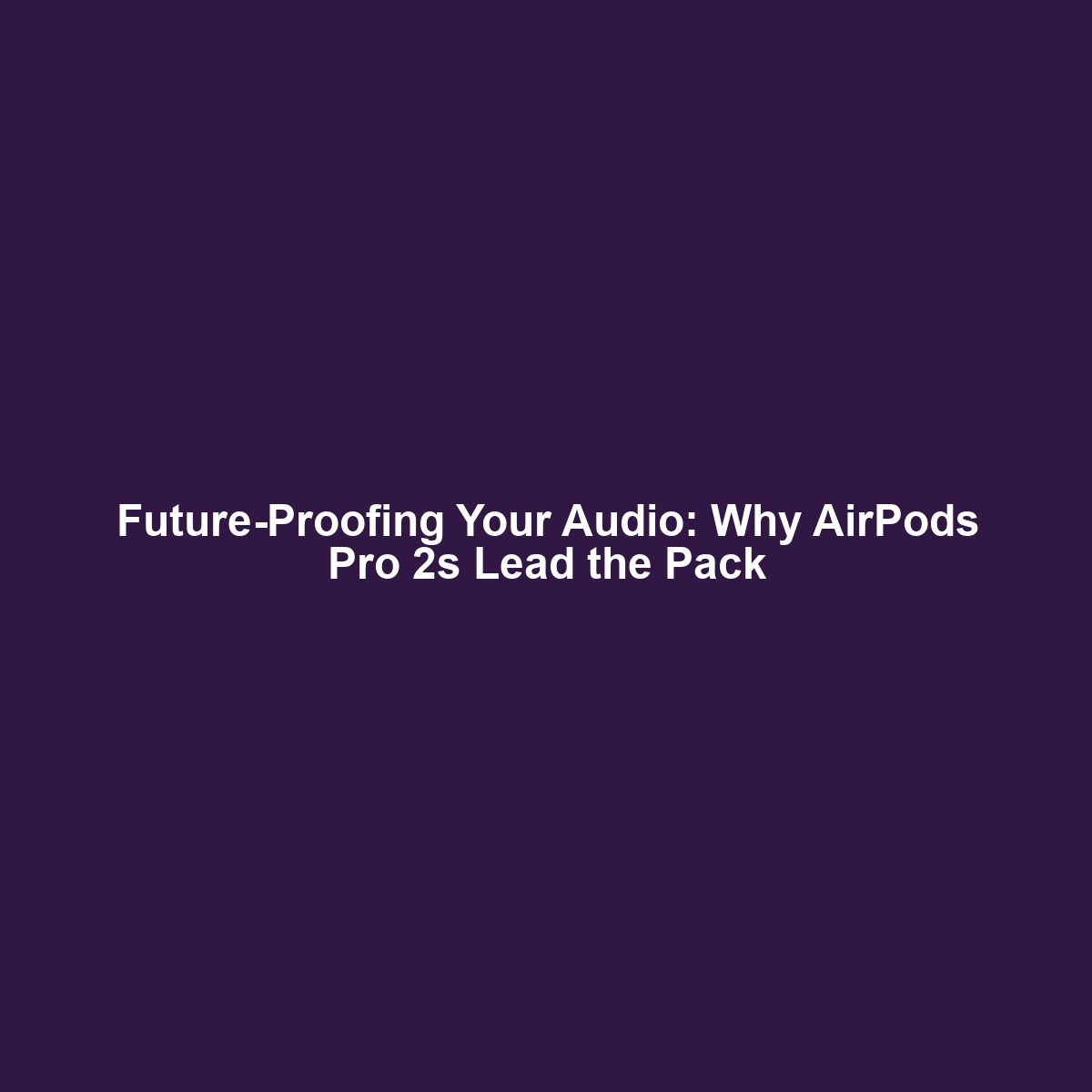 Future-Proofing Your Audio: Why AirPods Pro 2s Lead the Pack