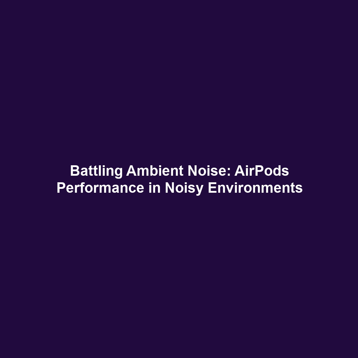 Battling Ambient Noise: AirPods Performance in Noisy Environments