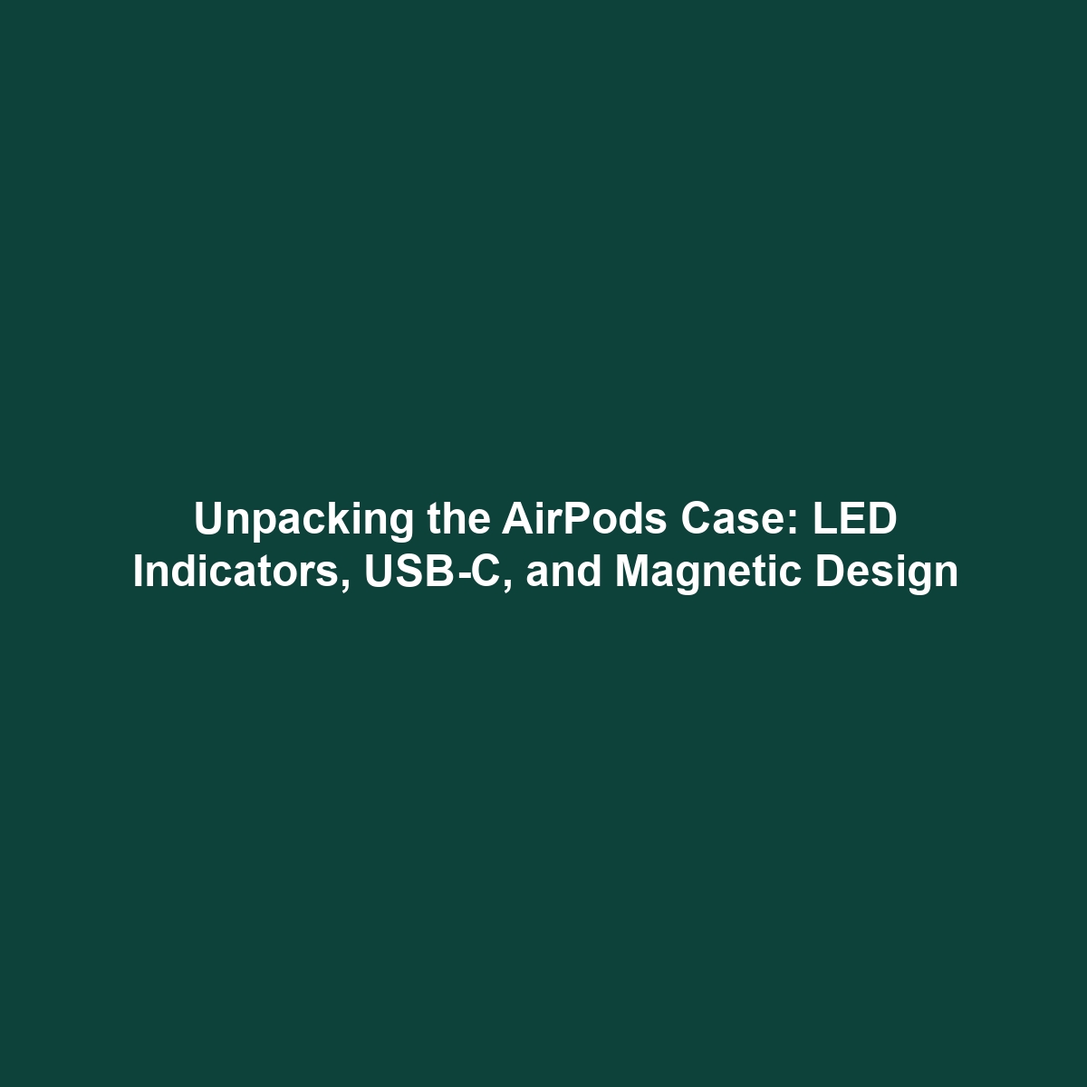 Unpacking the AirPods Case: LED Indicators, USB-C, and Magnetic Design