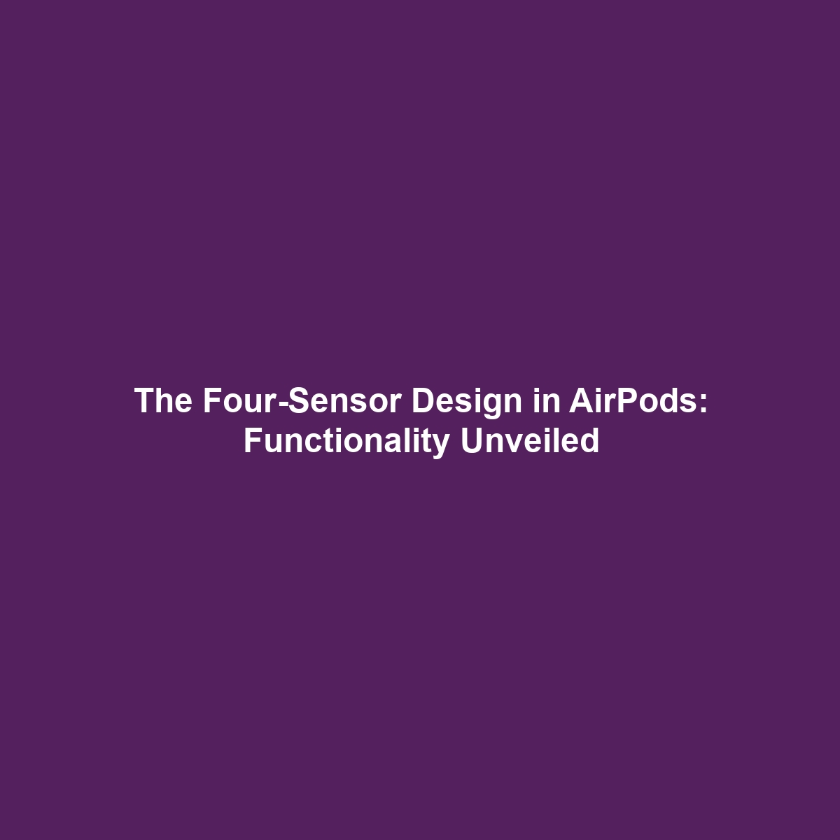 The Four-Sensor Design in AirPods: Functionality Unveiled