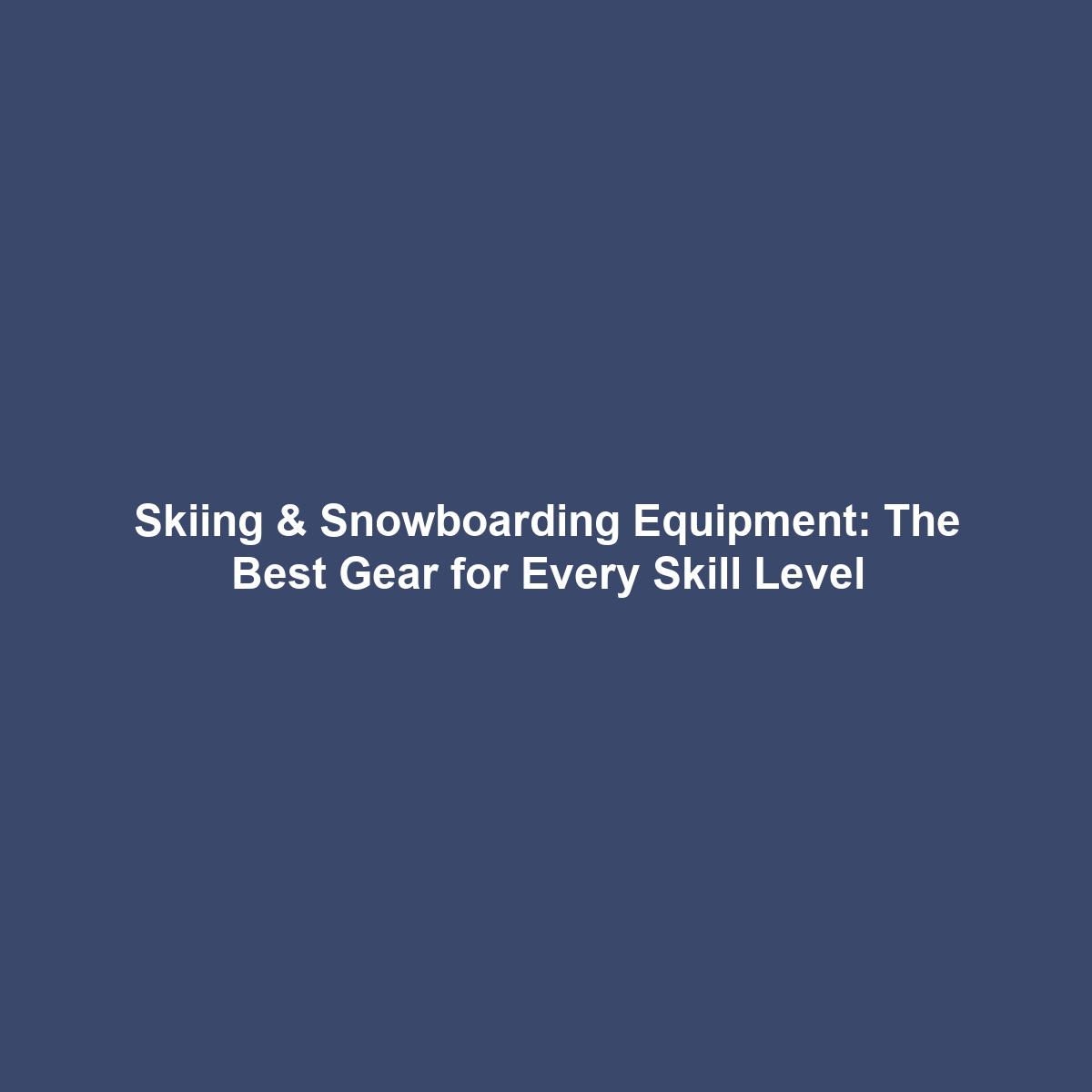 Skiing & Snowboarding Equipment: The Best Gear for Every Skill Level