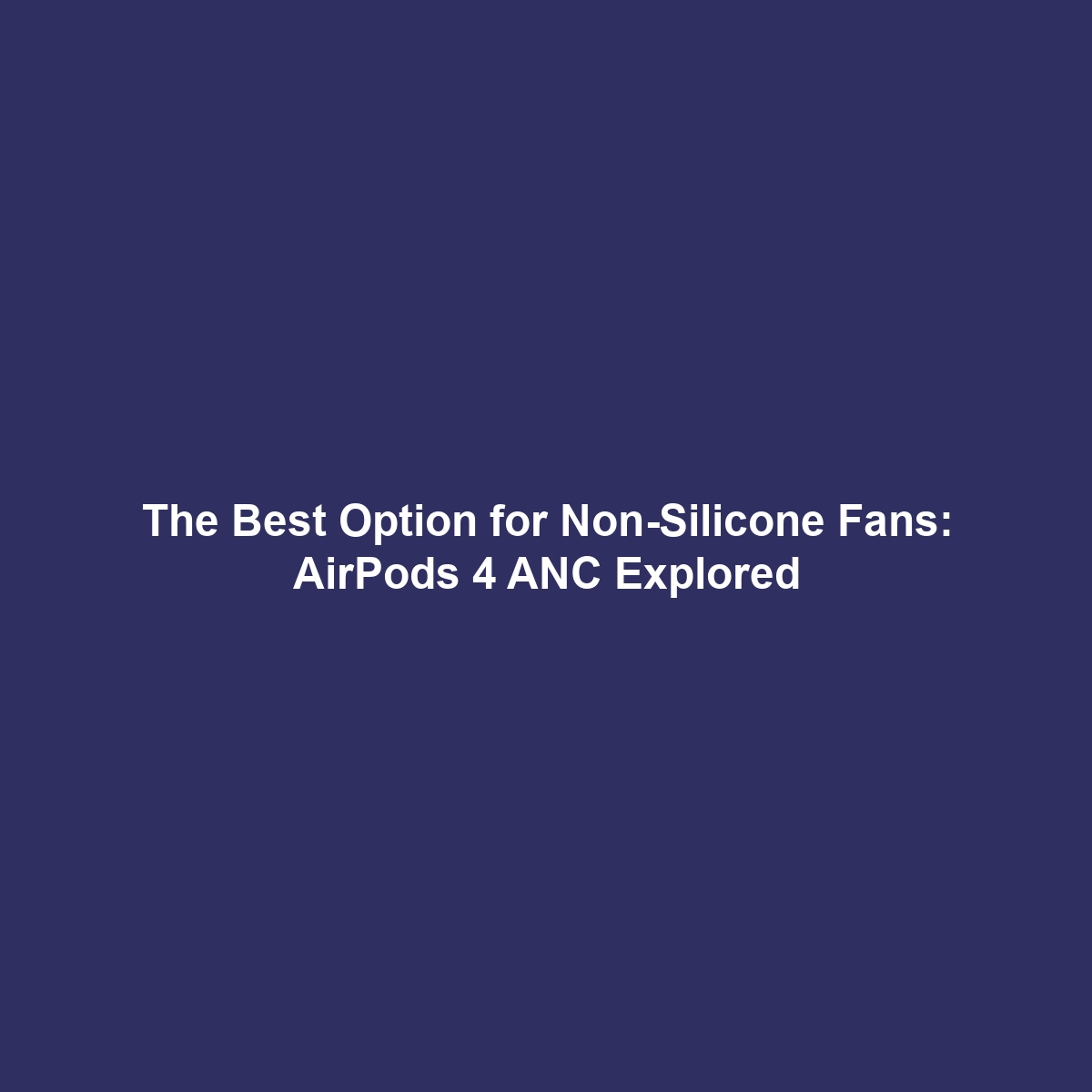 The Best Option for Non-Silicone Fans: AirPods 4 ANC Explored