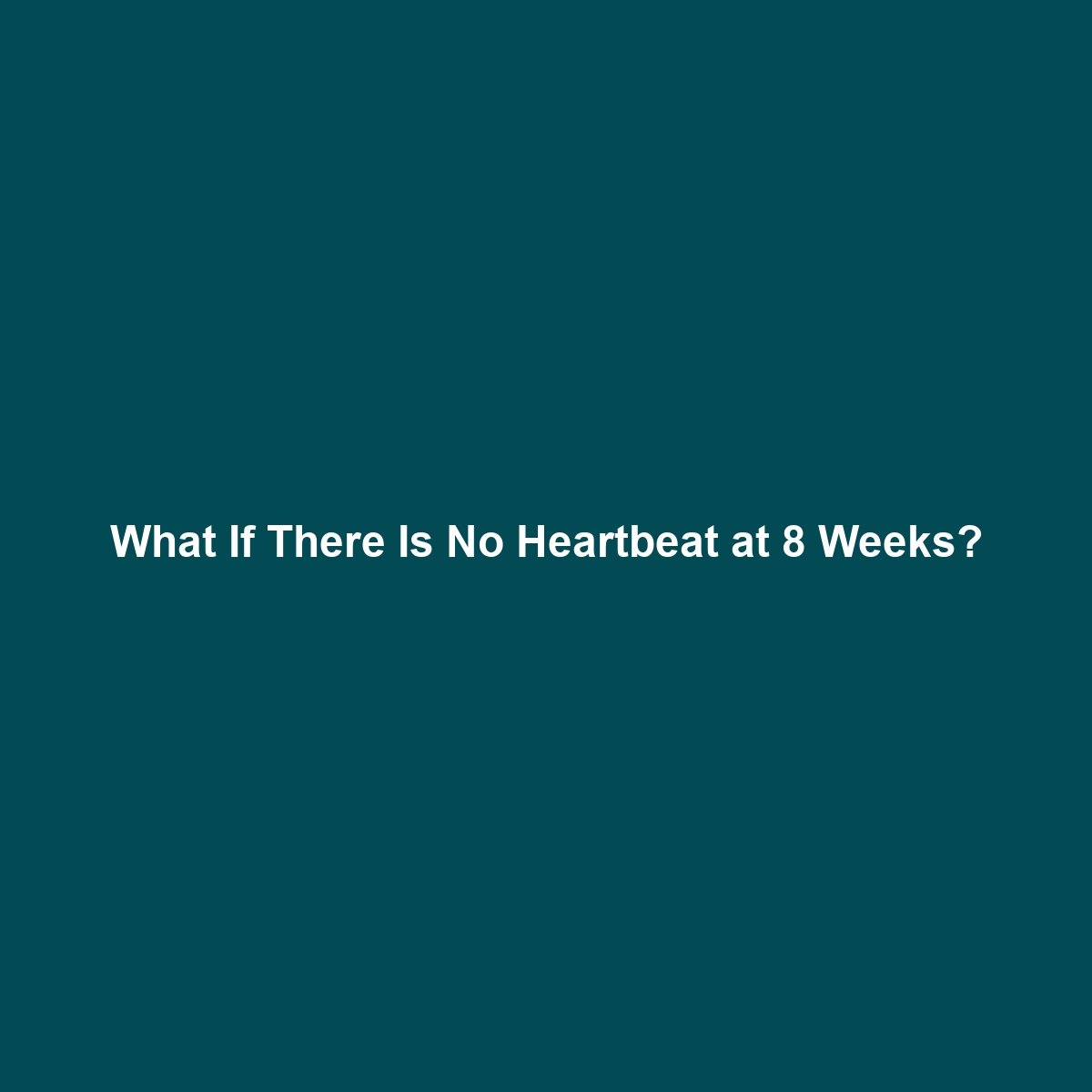 What If There Is No Heartbeat at 8 Weeks?