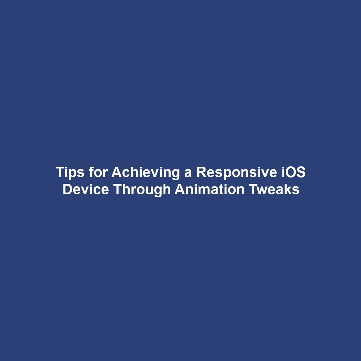 Tips for Achieving a Responsive iOS Device Through Animation Tweaks