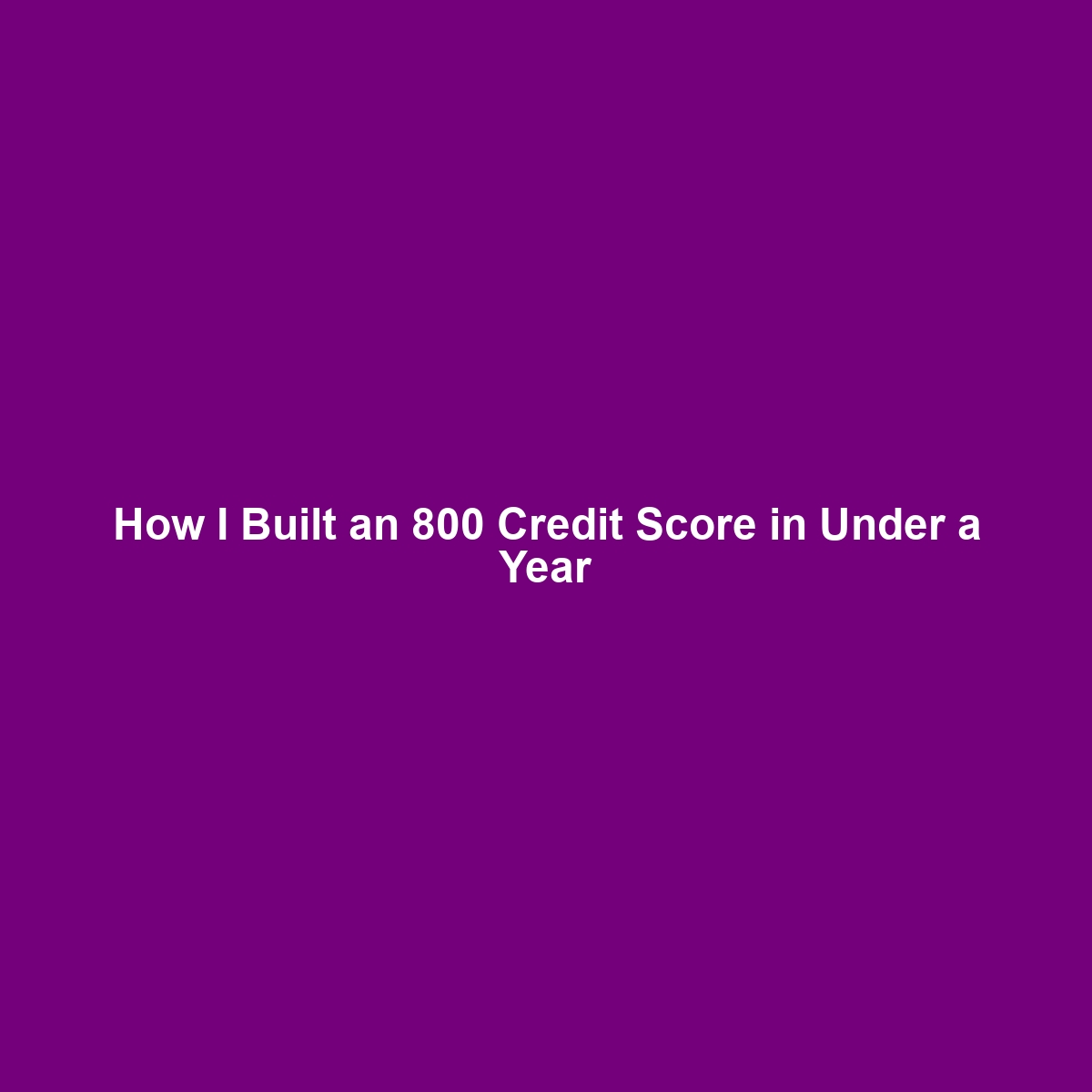 How I Built an 800 Credit Score in Under a Year