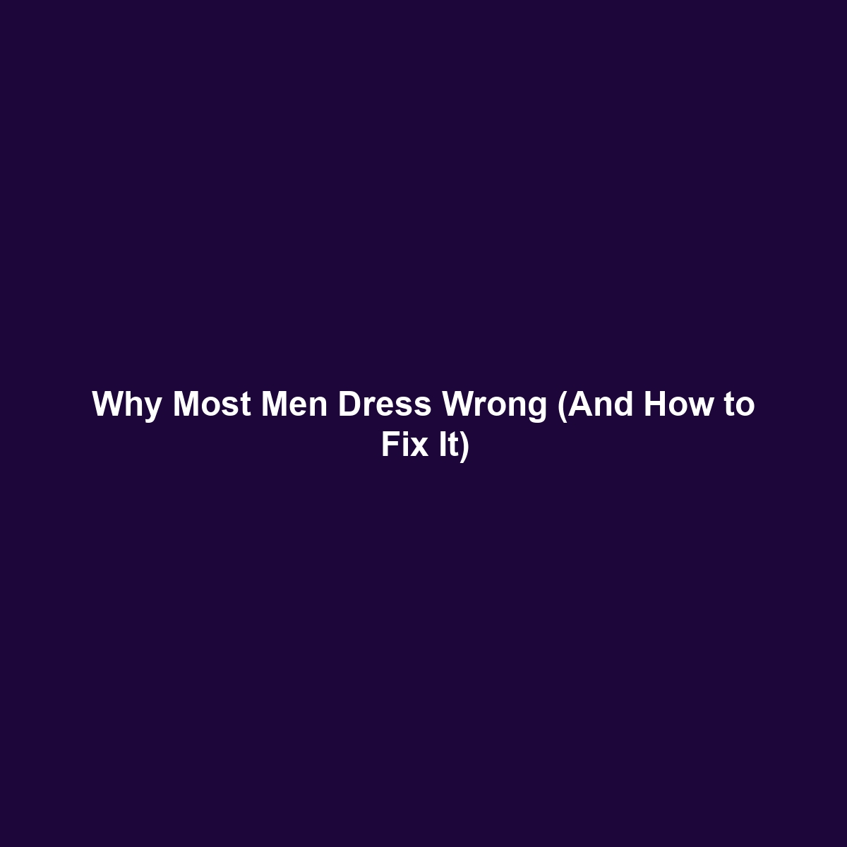 Why Most Men Dress Wrong (And How to Fix It)