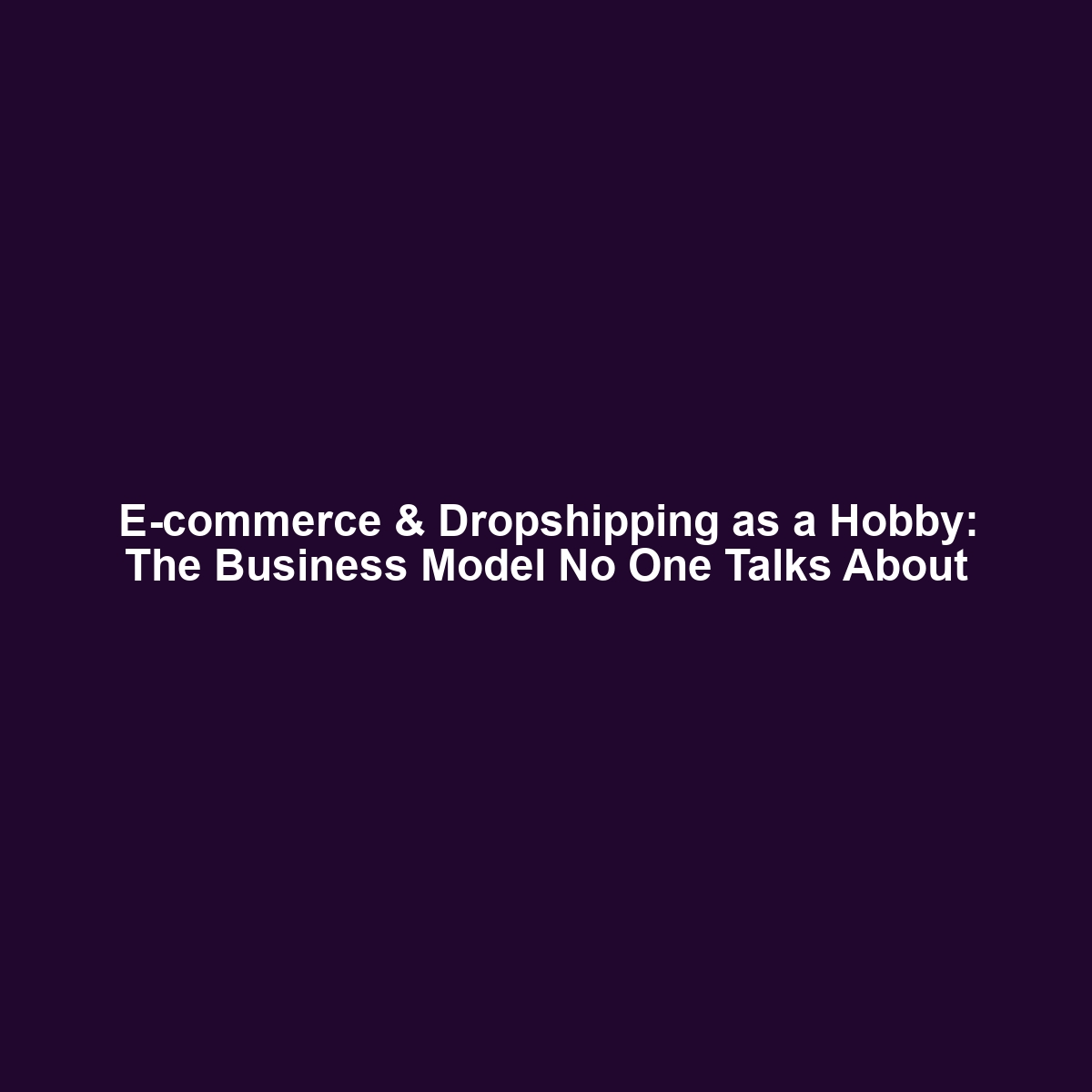 E-commerce & Dropshipping as a Hobby: The Business Model No One Talks About