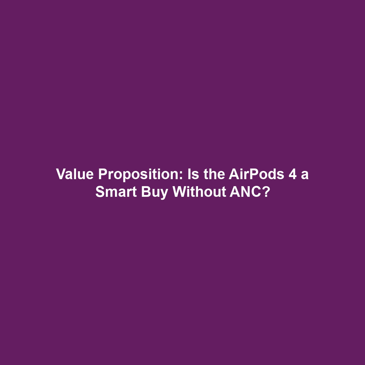 Value Proposition: Is the AirPods 4 a Smart Buy Without ANC?