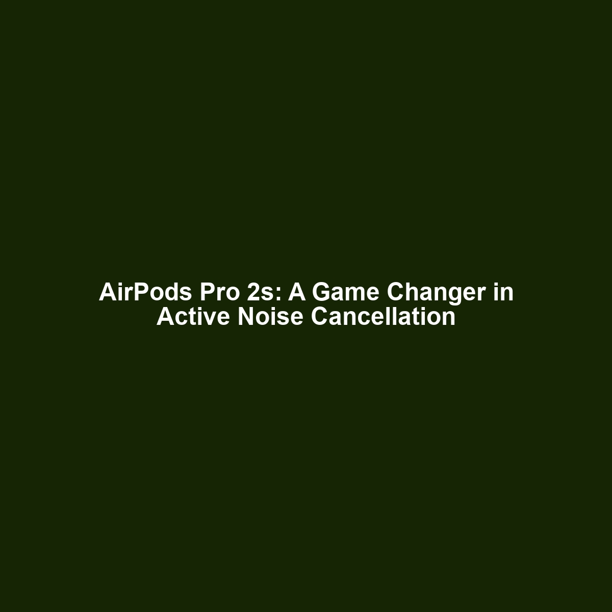 AirPods Pro 2s: A Game Changer in Active Noise Cancellation