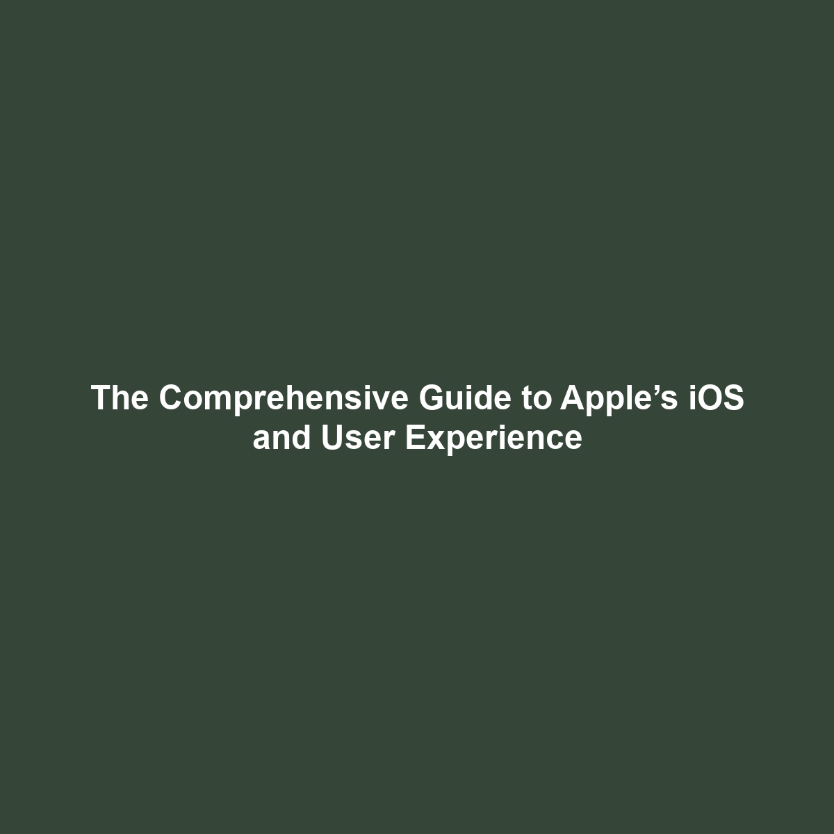 The Comprehensive Guide to Apple’s iOS and User Experience