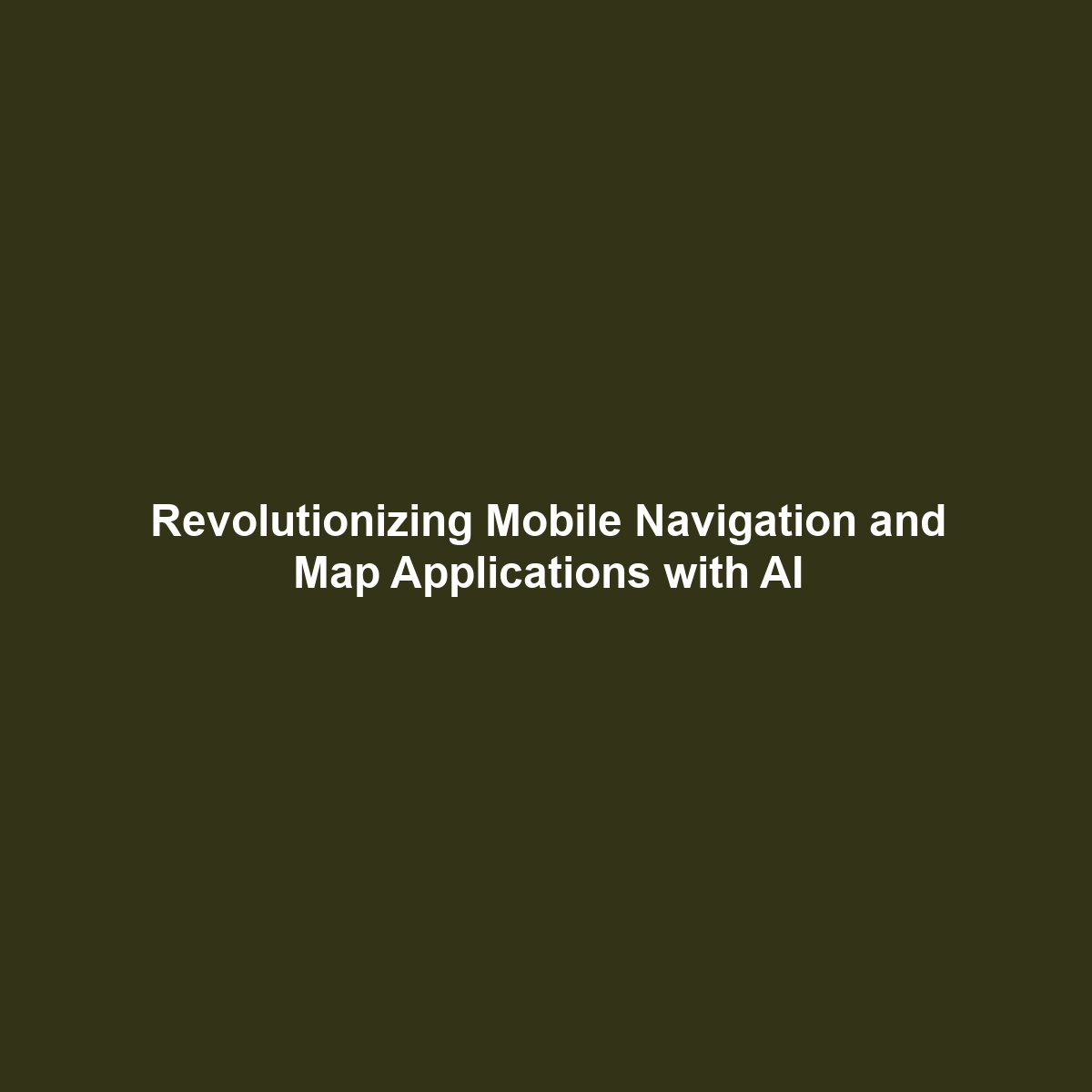 Revolutionizing Mobile Navigation and Map Applications with AI