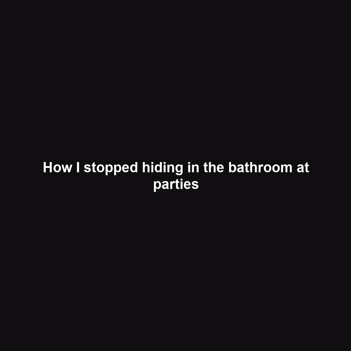How I stopped hiding in the bathroom at parties