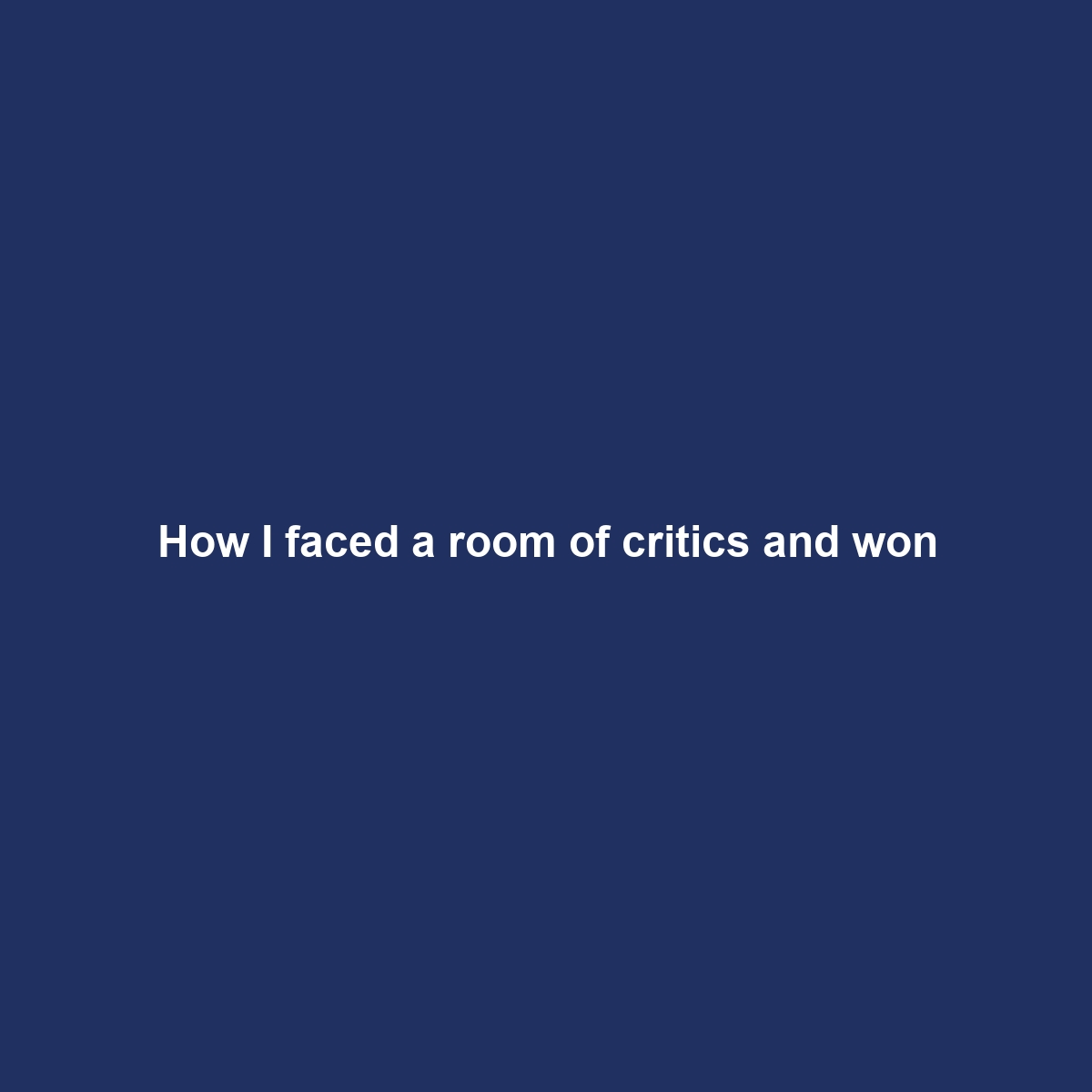 How I faced a room of critics and won