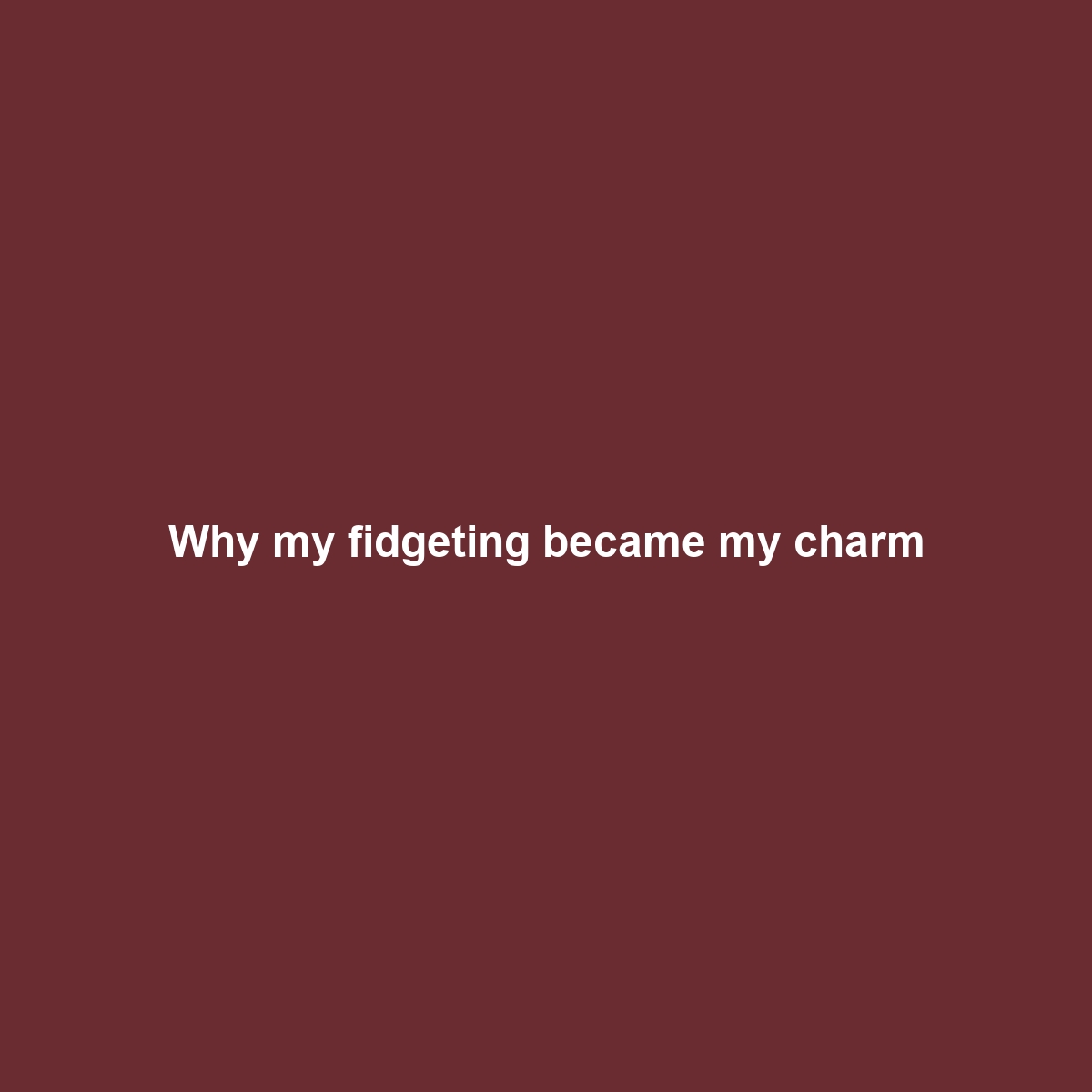 Why my fidgeting became my charm