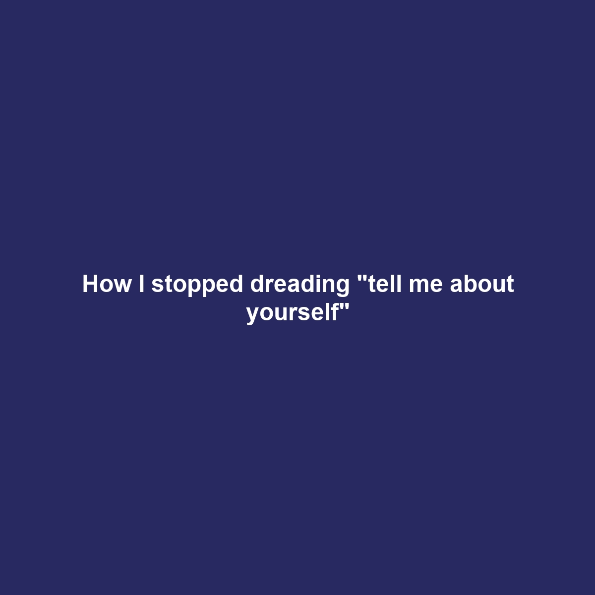 How I stopped dreading “tell me about yourself”