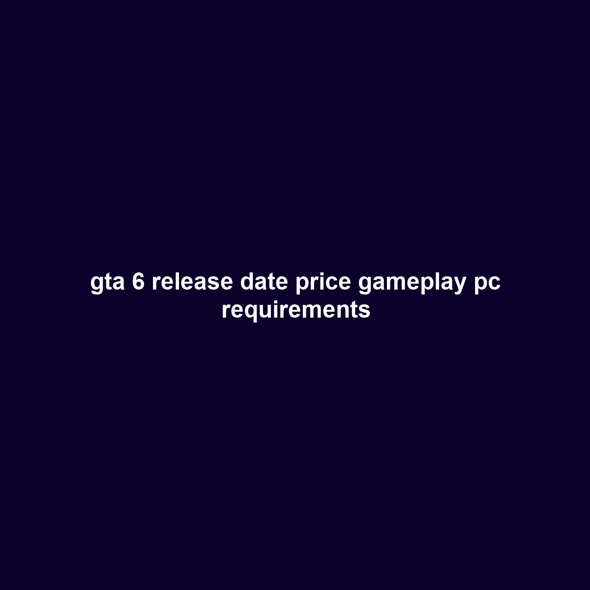 gta 6 release date price gameplay pc requirements