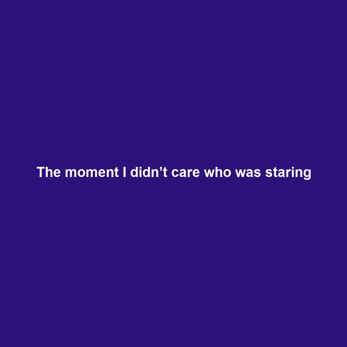 The moment I didn’t care who was staring