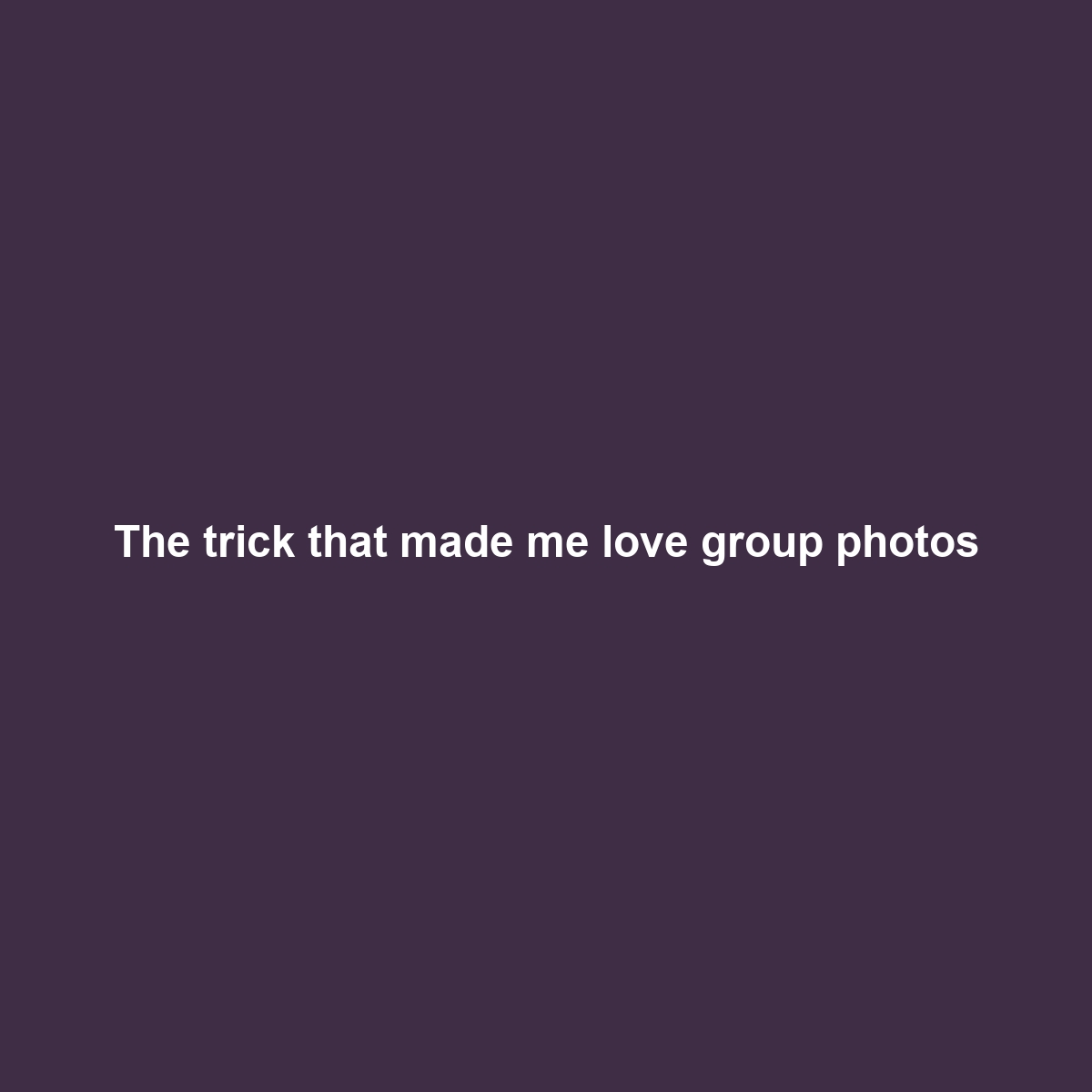The trick that made me love group photos